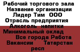 Рабочий торгового зала › Название организации ­ Лидер Тим, ООО › Отрасль предприятия ­ Алкоголь, напитки › Минимальный оклад ­ 20 000 - Все города Работа » Вакансии   . Татарстан респ.